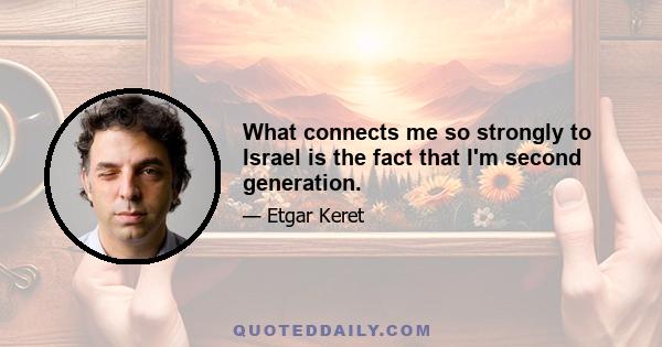 What connects me so strongly to Israel is the fact that I'm second generation.