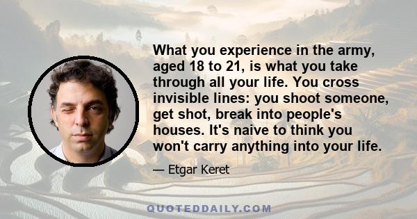 What you experience in the army, aged 18 to 21, is what you take through all your life. You cross invisible lines: you shoot someone, get shot, break into people's houses. It's naive to think you won't carry anything