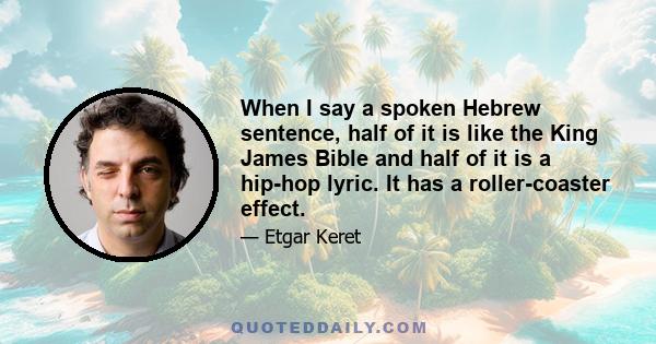 When I say a spoken Hebrew sentence, half of it is like the King James Bible and half of it is a hip-hop lyric. It has a roller-coaster effect.