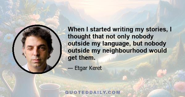 When I started writing my stories, I thought that not only nobody outside my language, but nobody outside my neighbourhood would get them.