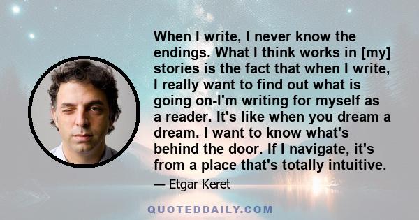 When I write, I never know the endings. What I think works in [my] stories is the fact that when I write, I really want to find out what is going on-I'm writing for myself as a reader. It's like when you dream a dream.