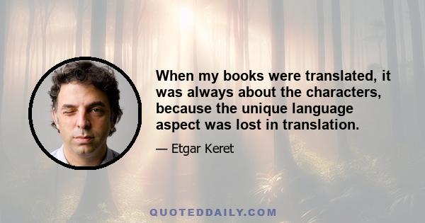 When my books were translated, it was always about the characters, because the unique language aspect was lost in translation.