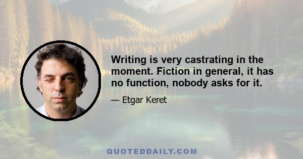 Writing is very castrating in the moment. Fiction in general, it has no function, nobody asks for it.