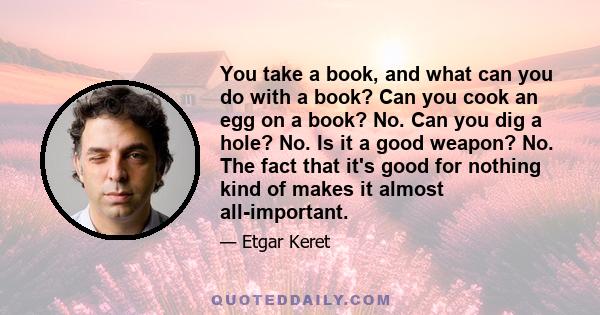 You take a book, and what can you do with a book? Can you cook an egg on a book? No. Can you dig a hole? No. Is it a good weapon? No. The fact that it's good for nothing kind of makes it almost all-important.