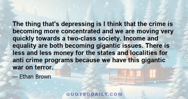 The thing that's depressing is I think that the crime is becoming more concentrated and we are moving very quickly towards a two-class society. Income and equality are both becoming gigantic issues. There is less and