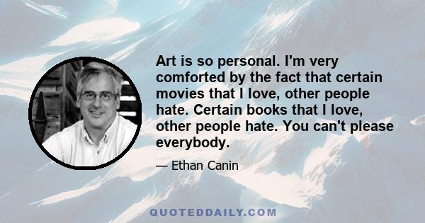 Art is so personal. I'm very comforted by the fact that certain movies that I love, other people hate. Certain books that I love, other people hate. You can't please everybody.