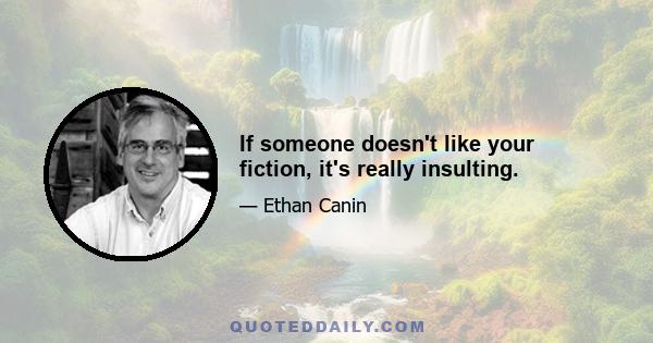 If someone doesn't like your fiction, it's really insulting.