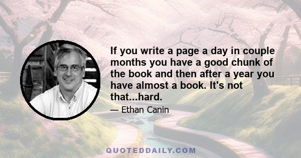 If you write a page a day in couple months you have a good chunk of the book and then after a year you have almost a book. It's not that...hard.