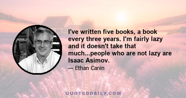 I've written five books, a book every three years. I'm fairly lazy and it doesn't take that much...people who are not lazy are Isaac Asimov.