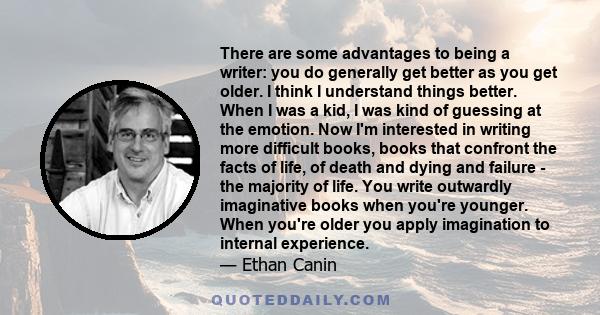 There are some advantages to being a writer: you do generally get better as you get older. I think I understand things better. When I was a kid, I was kind of guessing at the emotion. Now I'm interested in writing more