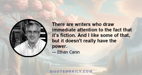 There are writers who draw immediate attention to the fact that it's fiction. And I like some of that, but it doesn't really have the power.