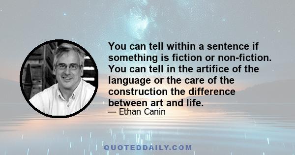 You can tell within a sentence if something is fiction or non-fiction. You can tell in the artifice of the language or the care of the construction the difference between art and life.