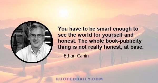 You have to be smart enough to see the world for yourself and honest. The whole book-publicity thing is not really honest, at base.