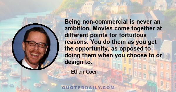 Being non-commercial is never an ambition. Movies come together at different points for fortuitous reasons. You do them as you get the opportunity, as opposed to doing them when you choose to or design to.