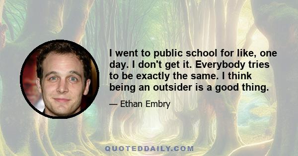 I went to public school for like, one day. I don't get it. Everybody tries to be exactly the same. I think being an outsider is a good thing.