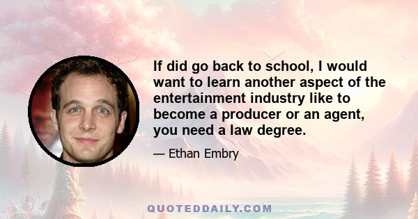 If did go back to school, I would want to learn another aspect of the entertainment industry like to become a producer or an agent, you need a law degree.