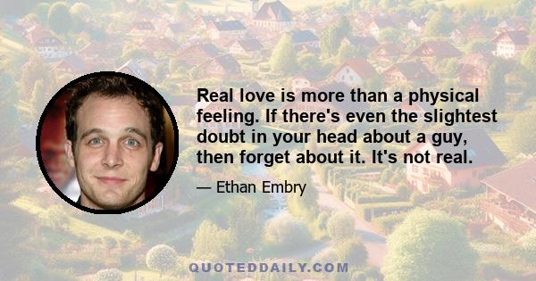 Real love is more than a physical feeling. If there's even the slightest doubt in your head about a guy, then forget about it. It's not real.