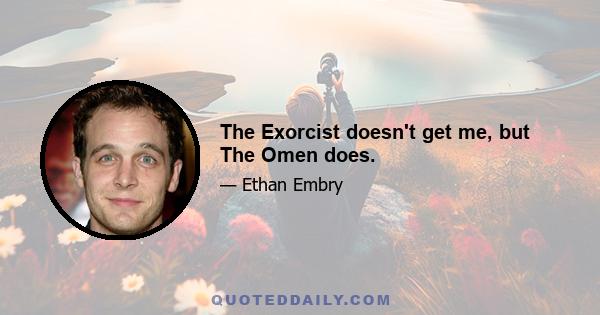 The Exorcist doesn't get me, but The Omen does.