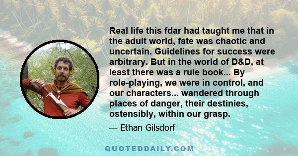 Real life this fdar had taught me that in the adult world, fate was chaotic and uncertain. Guidelines for success were arbitrary. But in the world of D&D, at least there was a rule book... By role-playing, we were in