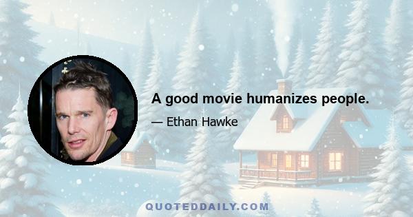 A good movie humanizes people.