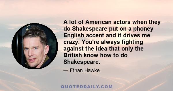 A lot of American actors when they do Shakespeare put on a phoney English accent and it drives me crazy. You're always fighting against the idea that only the British know how to do Shakespeare.