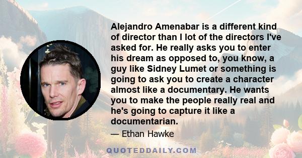 Alejandro Amenabar is a different kind of director than I lot of the directors I've asked for. He really asks you to enter his dream as opposed to, you know, a guy like Sidney Lumet or something is going to ask you to