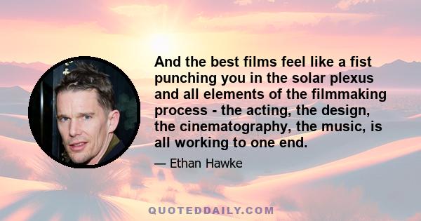 And the best films feel like a fist punching you in the solar plexus and all elements of the filmmaking process - the acting, the design, the cinematography, the music, is all working to one end.