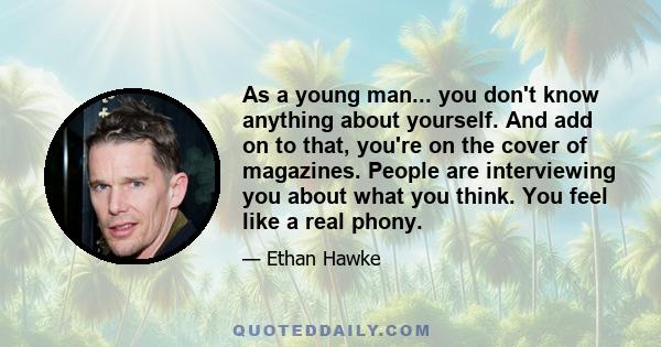 As a young man... you don't know anything about yourself. And add on to that, you're on the cover of magazines. People are interviewing you about what you think. You feel like a real phony.