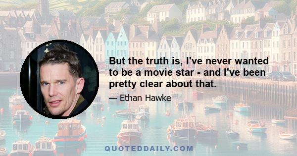 But the truth is, I've never wanted to be a movie star - and I've been pretty clear about that.