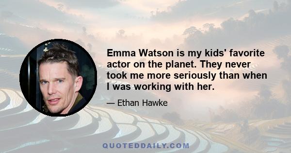 Emma Watson is my kids' favorite actor on the planet. They never took me more seriously than when I was working with her.