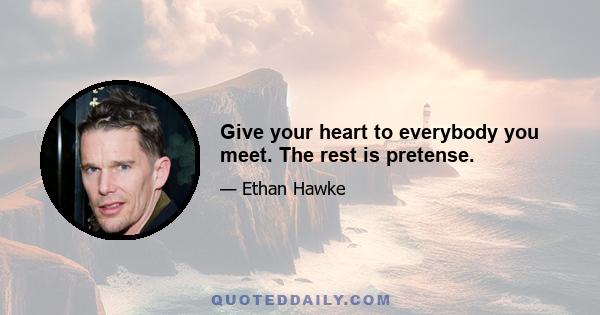 Give your heart to everybody you meet. The rest is pretense.