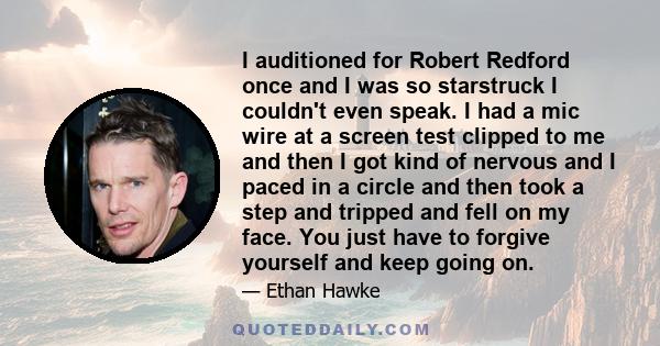 I auditioned for Robert Redford once and I was so starstruck I couldn't even speak. I had a mic wire at a screen test clipped to me and then I got kind of nervous and I paced in a circle and then took a step and tripped 