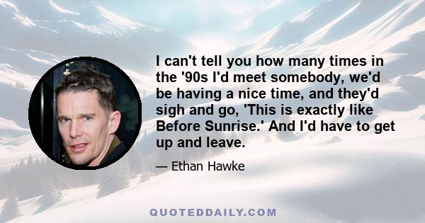 I can't tell you how many times in the '90s I'd meet somebody, we'd be having a nice time, and they'd sigh and go, 'This is exactly like Before Sunrise.' And I'd have to get up and leave.