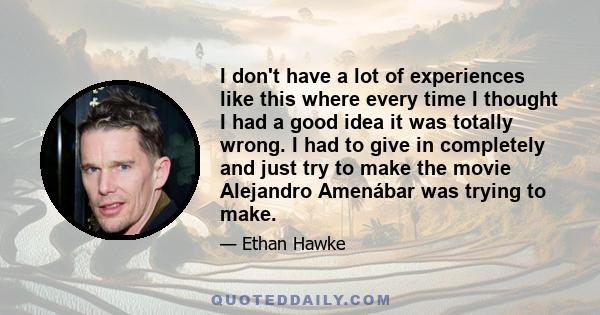 I don't have a lot of experiences like this where every time I thought I had a good idea it was totally wrong. I had to give in completely and just try to make the movie Alejandro Amenábar was trying to make.