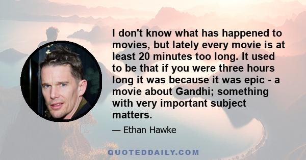 I don't know what has happened to movies, but lately every movie is at least 20 minutes too long. It used to be that if you were three hours long it was because it was epic - a movie about Gandhi; something with very