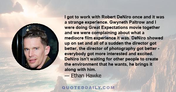 I got to work with Robert DeNiro once and it was a strange experience. Gwyneth Paltrow and I were doing Great Expectations movie together and we were complaining about what a mediocre film experience it was. DeNiro