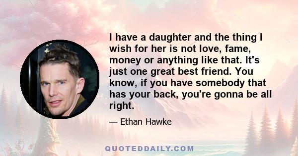 I have a daughter and the thing I wish for her is not love, fame, money or anything like that. It's just one great best friend. You know, if you have somebody that has your back, you're gonna be all right.