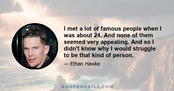 I met a lot of famous people when I was about 24. And none of them seemed very appealing. And so I didn't know why I would struggle to be that kind of person.