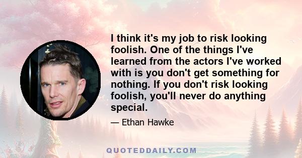 I think it's my job to risk looking foolish. One of the things I've learned from the actors I've worked with is you don't get something for nothing. If you don't risk looking foolish, you'll never do anything special.