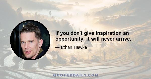 If you don't give inspiration an opportunity, it will never arrive.