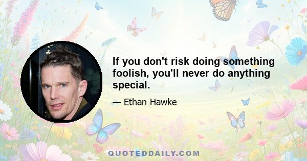 If you don't risk doing something foolish, you'll never do anything special.