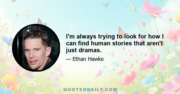 I'm always trying to look for how I can find human stories that aren't just dramas.