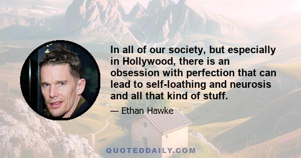 In all of our society, but especially in Hollywood, there is an obsession with perfection that can lead to self-loathing and neurosis and all that kind of stuff.