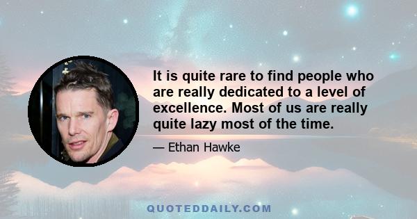 It is quite rare to find people who are really dedicated to a level of excellence. Most of us are really quite lazy most of the time.