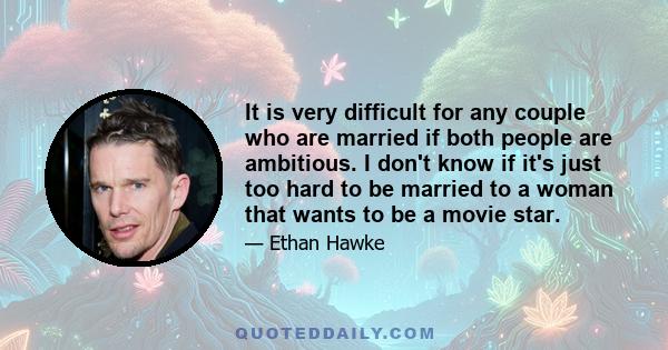 It is very difficult for any couple who are married if both people are ambitious. I don't know if it's just too hard to be married to a woman that wants to be a movie star.