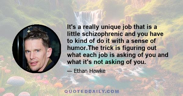 It's a really unique job that is a little schizophrenic and you have to kind of do it with a sense of humor.The trick is figuring out what each job is asking of you and what it's not asking of you.