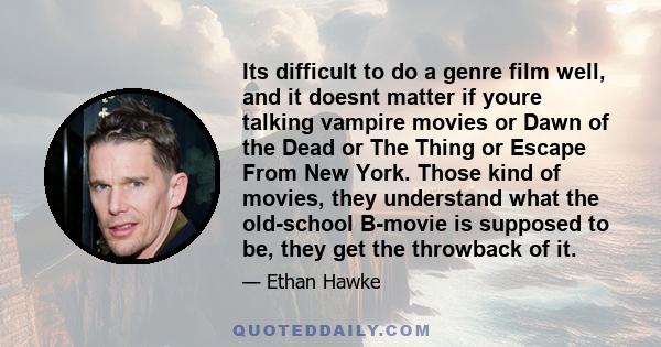 Its difficult to do a genre film well, and it doesnt matter if youre talking vampire movies or Dawn of the Dead or The Thing or Escape From New York. Those kind of movies, they understand what the old-school B-movie is