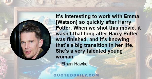 It's interesting to work with Emma [Watson] so quickly after Harry Potter. When we shot this movie, it wasn't that long after Harry Potter was finished, and it's knowing that's a big transition in her life. She's a very 