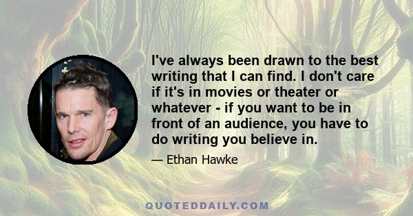 I've always been drawn to the best writing that I can find. I don't care if it's in movies or theater or whatever - if you want to be in front of an audience, you have to do writing you believe in.