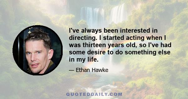 I've always been interested in directing. I started acting when I was thirteen years old, so I've had some desire to do something else in my life.